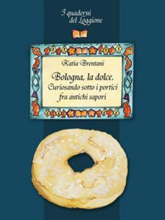 Katia Brentani - Bologna la dolce. Curiosando sotto i portici tra antichi sapori (2013)